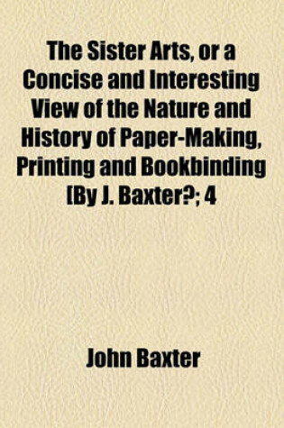 Cover of The Sister Arts, or a Concise and Interesting View of the Nature and History of Paper-Making, Printing and Bookbinding [By J. Baxter?; 4