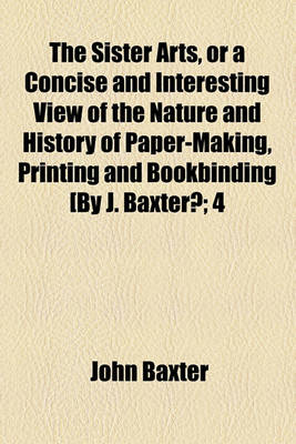 Book cover for The Sister Arts, or a Concise and Interesting View of the Nature and History of Paper-Making, Printing and Bookbinding [By J. Baxter?; 4
