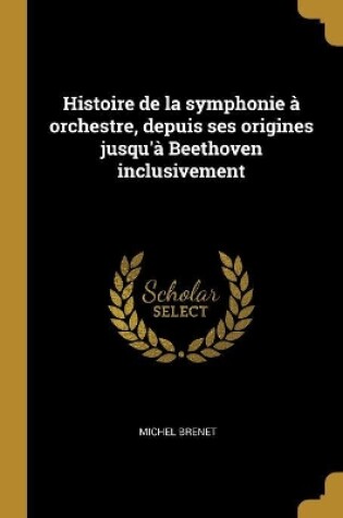 Cover of Histoire de la symphonie � orchestre, depuis ses origines jusqu'� Beethoven inclusivement