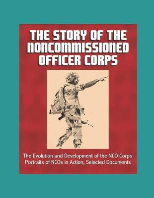 Book cover for The Story of the Noncommissioned Officer Corps - The Evolution and Development of the NCO Corps, Portraits of NCOs in Action, Selected Documents