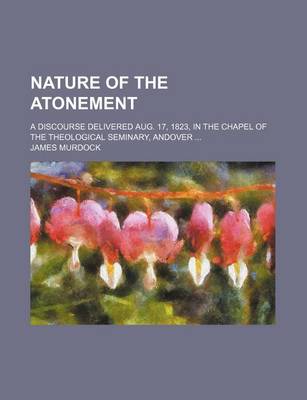 Book cover for Nature of the Atonement; A Discourse Delivered Aug. 17, 1823, in the Chapel of the Theological Seminary, Andover