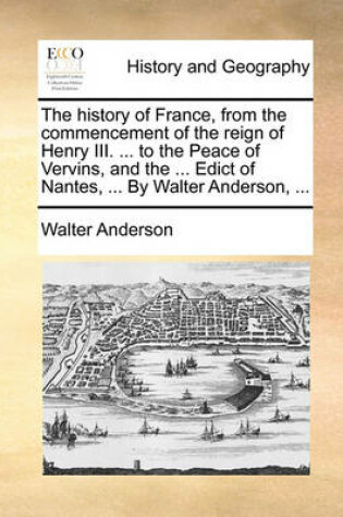 Cover of The History of France, from the Commencement of the Reign of Henry III. ... to the Peace of Vervins, and the ... Edict of Nantes, ... by Walter Anderson, ...