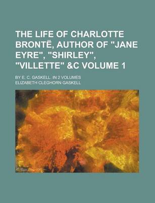 Book cover for The Life of Charlotte Bronte, Author of Jane Eyre, Shirley, Villette   By E. C. Gaskell. in 2 Volumes Volume 1