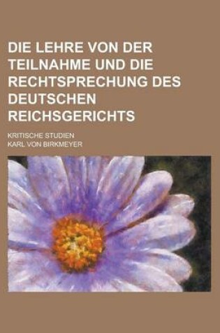 Cover of Die Lehre Von Der Teilnahme Und Die Rechtsprechung Des Deutschen Reichsgerichts; Kritische Studien