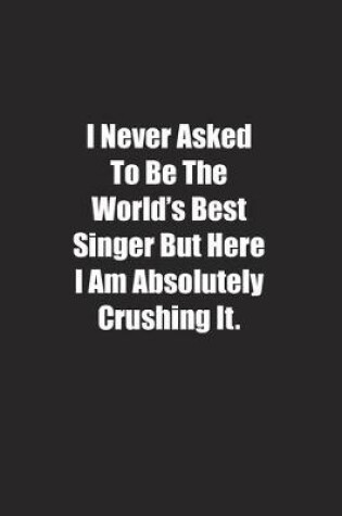 Cover of I Never Asked To Be The World's Best Singer But Here I Am Absolutely Crushing It.