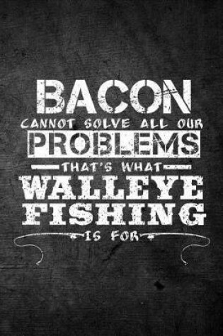 Cover of Bacon Cannot Solve All Our Problems That's What Walleye Fishing Is For