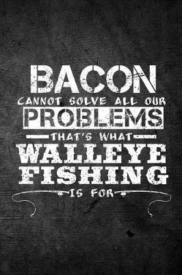 Book cover for Bacon Cannot Solve All Our Problems That's What Walleye Fishing Is For