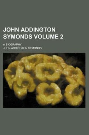 Cover of John Addington Symonds; A Biography Volume 2