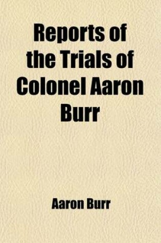 Cover of Reports of the Trials of Colonel Aaron Burr Volume 1; (Late Vice President of the United States, ) for Treason, and for a Misdemeanor, in Preparing the Means of a Military Expedition Against Mexico, a Territory of the King of Spain, with Whom the United St