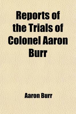 Book cover for Reports of the Trials of Colonel Aaron Burr Volume 1; (Late Vice President of the United States, ) for Treason, and for a Misdemeanor, in Preparing the Means of a Military Expedition Against Mexico, a Territory of the King of Spain, with Whom the United St