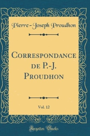 Cover of Correspondance de P.-J. Proudhon, Vol. 12 (Classic Reprint)
