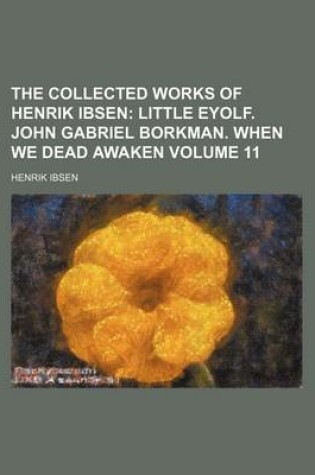 Cover of The Collected Works of Henrik Ibsen Volume 11; Little Eyolf. John Gabriel Borkman. When We Dead Awaken