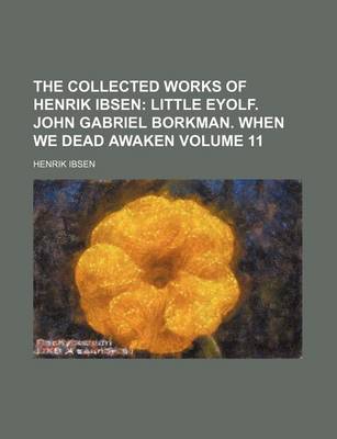 Book cover for The Collected Works of Henrik Ibsen Volume 11; Little Eyolf. John Gabriel Borkman. When We Dead Awaken
