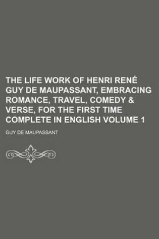 Cover of The Life Work of Henri Rene Guy de Maupassant, Embracing Romance, Travel, Comedy & Verse, for the First Time Complete in English Volume 1