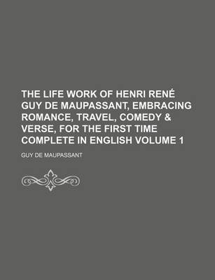 Book cover for The Life Work of Henri Rene Guy de Maupassant, Embracing Romance, Travel, Comedy & Verse, for the First Time Complete in English Volume 1