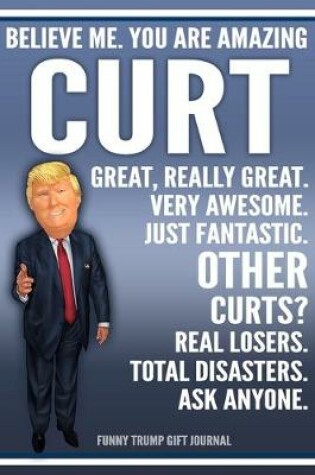 Cover of Funny Trump Journal - Believe Me. You Are Amazing Curt Great, Really Great. Very Awesome. Just Fantastic. Other Curts? Real Losers. Total Disasters. Ask Anyone. Funny Trump Gift Journal