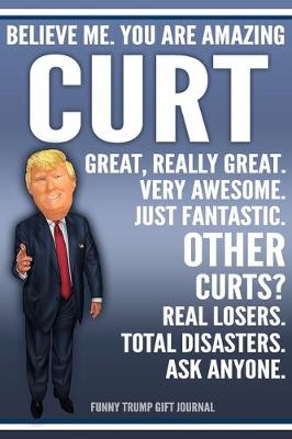 Book cover for Funny Trump Journal - Believe Me. You Are Amazing Curt Great, Really Great. Very Awesome. Just Fantastic. Other Curts? Real Losers. Total Disasters. Ask Anyone. Funny Trump Gift Journal
