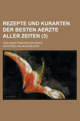 Cover of Rezepte Und Kurarten Der Besten Aerzte Aller Zeiten; Von Einem Praktischen Arzte (3 )