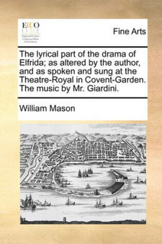 Cover of The Lyrical Part of the Drama of Elfrida; As Altered by the Author, and as Spoken and Sung at the Theatre-Royal in Covent-Garden. the Music by Mr. Giardini.