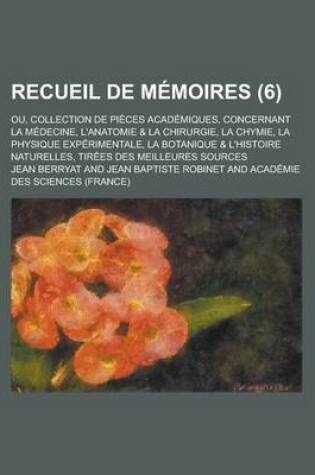 Cover of Recueil de Memoires; Ou, Collection de Pieces Academiques, Concernant La Medecine, L'Anatomie & La Chirurgie, La Chymie, La Physique Experimentale, La Botanique & L'Histoire Naturelles, Tirees Des Meilleures Sources (6 )