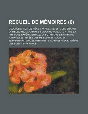 Book cover for Recueil de Memoires; Ou, Collection de Pieces Academiques, Concernant La Medecine, L'Anatomie & La Chirurgie, La Chymie, La Physique Experimentale, La Botanique & L'Histoire Naturelles, Tirees Des Meilleures Sources (6 )