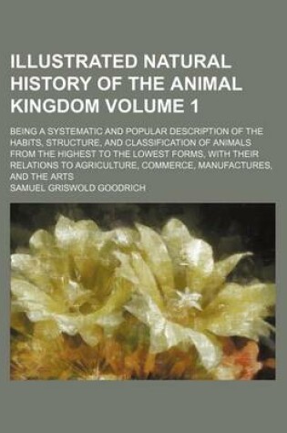 Cover of Illustrated Natural History of the Animal Kingdom Volume 1; Being a Systematic and Popular Description of the Habits, Structure, and Classification of Animals from the Highest to the Lowest Forms, with Their Relations to Agriculture, Commerce, Manufactures