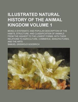 Book cover for Illustrated Natural History of the Animal Kingdom Volume 1; Being a Systematic and Popular Description of the Habits, Structure, and Classification of Animals from the Highest to the Lowest Forms, with Their Relations to Agriculture, Commerce, Manufactures