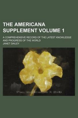 Cover of The Americana Supplement Volume 1; A Comprehensive Record of the Latest Knowledge and Progress of the World