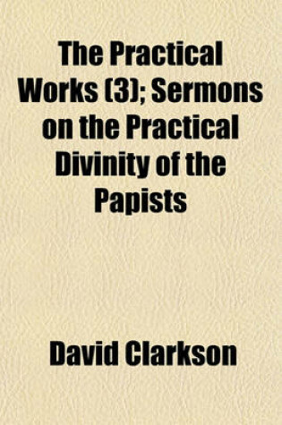 Cover of The Practical Works (Volume 3); Sermons on the Practical Divinity of the Papists