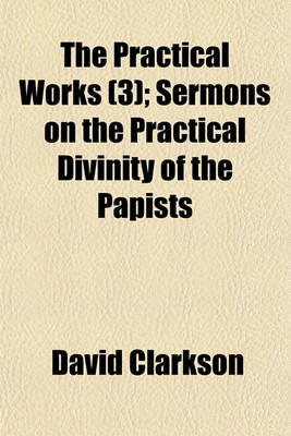 Book cover for The Practical Works (Volume 3); Sermons on the Practical Divinity of the Papists