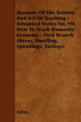 Cover of Manuals Of The Science And Art Of Teaching - Advanced Series No. VII. How To Teach Domestic Economy - First Branch (Dress, Dwelling, Spendings, Savings)