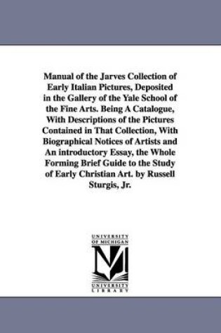 Cover of Manual of the Jarves Collection of Early Italian Pictures, Deposited in the Gallery of the Yale School of the Fine Arts. Being A Catalogue, With Descriptions of the Pictures Contained in That Collection, With Biographical Notices of Artists and An introduc