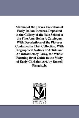 Book cover for Manual of the Jarves Collection of Early Italian Pictures, Deposited in the Gallery of the Yale School of the Fine Arts. Being A Catalogue, With Descriptions of the Pictures Contained in That Collection, With Biographical Notices of Artists and An introduc