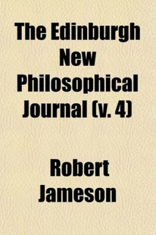 Cover of The Edinburgh New Philosophical Journal; Exhibiting a View of the Progressive Discoveries and Improvements in the Sciences and the Arts Volume 4