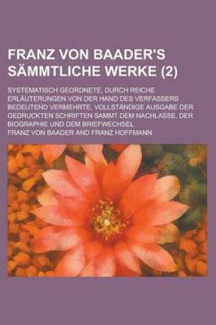 Cover of Franz Von Baader's Sammtliche Werke (2); Systematisch Geordnete, Durch Reiche Erlauterungen Von Der Hand Des Verfassers Bedeutend Vermehrte, Vollstandige Ausgabe Der Gedruckten Schriften Sammt Dem Nachlasse, Der Biographie Und Dem Briefwechsel