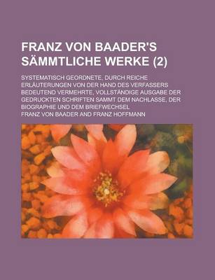 Book cover for Franz Von Baader's Sammtliche Werke (2); Systematisch Geordnete, Durch Reiche Erlauterungen Von Der Hand Des Verfassers Bedeutend Vermehrte, Vollstandige Ausgabe Der Gedruckten Schriften Sammt Dem Nachlasse, Der Biographie Und Dem Briefwechsel