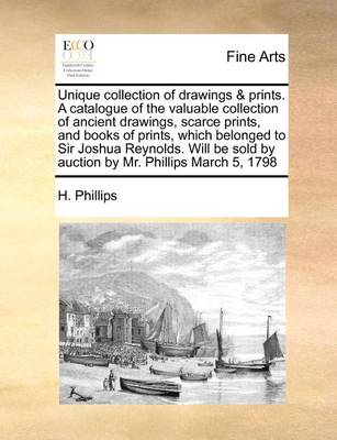 Book cover for Unique Collection of Drawings & Prints. a Catalogue of the Valuable Collection of Ancient Drawings, Scarce Prints, and Books of Prints, Which Belonged to Sir Joshua Reynolds. Will Be Sold by Auction by Mr. Phillips March 5, 1798