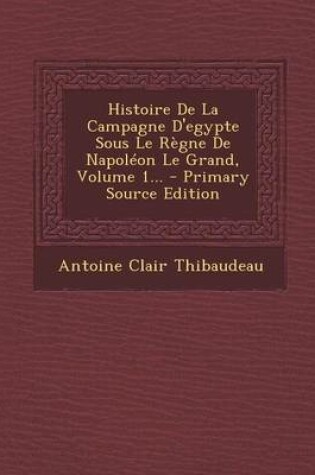 Cover of Histoire de La Campagne D'Egypte Sous Le Regne de Napoleon Le Grand, Volume 1... - Primary Source Edition