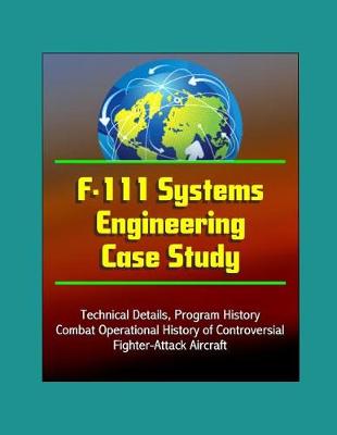 Book cover for F-111 Systems Engineering Case Study - Technical Details, Program History, Combat Operational History of Controversial Fighter-Attack Aircraft