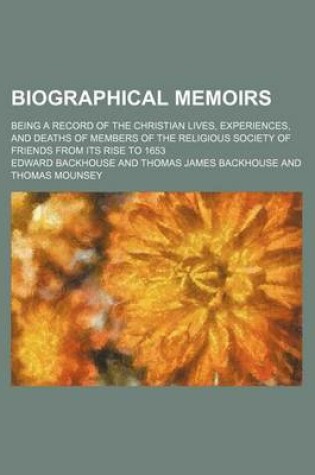 Cover of Biographical Memoirs; Being a Record of the Christian Lives, Experiences, and Deaths of Members of the Religious Society of Friends from Its Rise to 1653