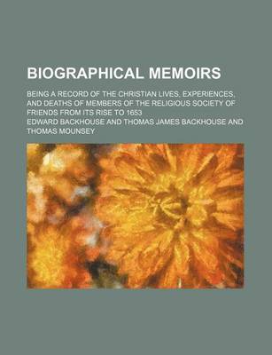 Book cover for Biographical Memoirs; Being a Record of the Christian Lives, Experiences, and Deaths of Members of the Religious Society of Friends from Its Rise to 1653