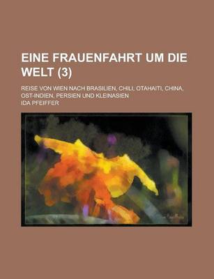 Book cover for Eine Frauenfahrt Um Die Welt; Reise Von Wien Nach Brasilien, Chili, Otahaiti, China, Ost-Indien, Persien Und Kleinasien (3 )