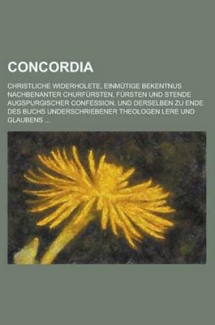 Cover of Concordia; Christliche Widerholete, Einmutige Bekentnus Nachbenanter Churfursten, Fursten Und Stende Augspurgischer Confession, Und Derselben Zu Ende