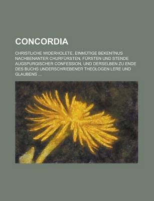 Book cover for Concordia; Christliche Widerholete, Einmutige Bekentnus Nachbenanter Churfursten, Fursten Und Stende Augspurgischer Confession, Und Derselben Zu Ende