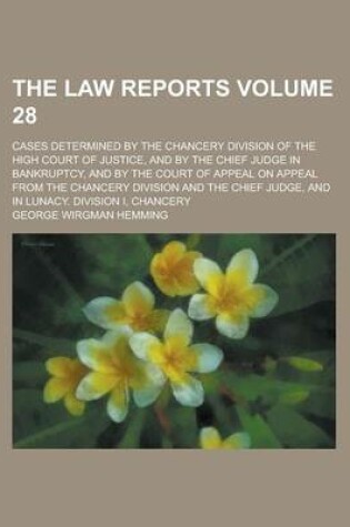 Cover of The Law Reports; Cases Determined by the Chancery Division of the High Court of Justice, and by the Chief Judge in Bankruptcy, and by the Court of Appeal on Appeal from the Chancery Division and the Chief Judge, and in Lunacy. Volume 28