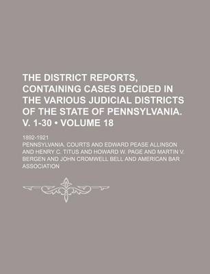 Book cover for The District Reports, Containing Cases Decided in the Various Judicial Districts of the State of Pennsylvania. V. 1-30 (Volume 18 ); 1892-1921