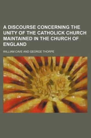 Cover of A Discourse Concerning the Unity of the Catholick Church Maintained in the Church of England