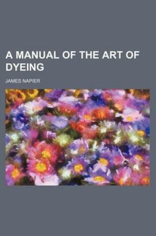 Cover of A Manual of the Art of Dyeing