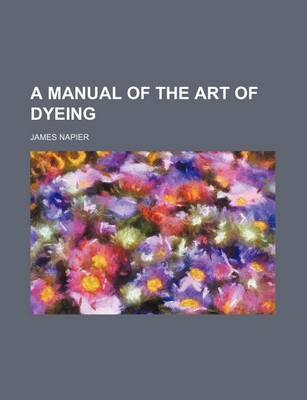 Book cover for A Manual of the Art of Dyeing