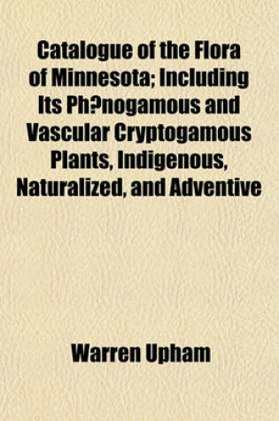 Cover of Catalogue of the Flora of Minnesota; Including Its Phaenogamous and Vascular Cryptogamous Plants, Indigenous, Naturalized, and Adventive